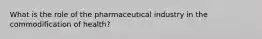 What is the role of the pharmaceutical industry in the commodification of health?