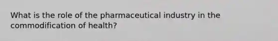 What is the role of the pharmaceutical industry in the commodification of health?