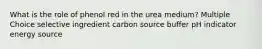 What is the role of phenol red in the urea medium? Multiple Choice selective ingredient carbon source buffer pH indicator energy source