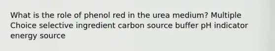 What is the role of phenol red in the urea medium? Multiple Choice selective ingredient carbon source buffer pH indicator energy source