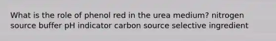 What is the role of phenol red in the urea medium? nitrogen source buffer pH indicator carbon source selective ingredient