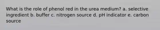 What is the role of phenol red in the urea medium? a. selective ingredient b. buffer c. nitrogen source d. pH indicator e. carbon source