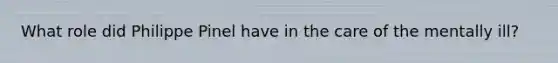 What role did Philippe Pinel have in the care of the mentally ill?