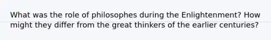 What was the role of philosophes during the Enlightenment? How might they differ from the great thinkers of the earlier centuries?