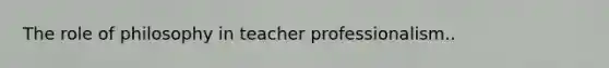 The role of philosophy in teacher professionalism..