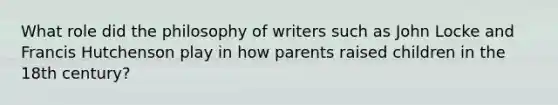 What role did the philosophy of writers such as John Locke and Francis Hutchenson play in how parents raised children in the 18th century?