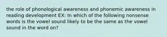 the role of phonological awareness and phonemic awareness in reading development EX: In which of the following nonsense words is the vowel sound likely to be the same as the vowel sound in the word on?