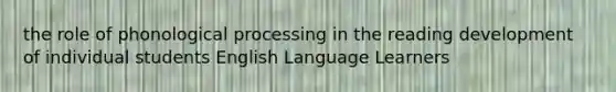 the role of phonological processing in the reading development of individual students English Language Learners