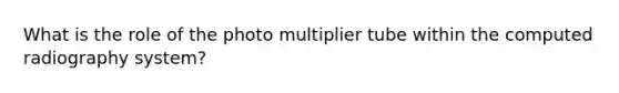 What is the role of the photo multiplier tube within the computed radiography system?