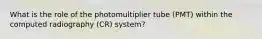 What is the role of the photomultiplier tube (PMT) within the computed radiography (CR) system?