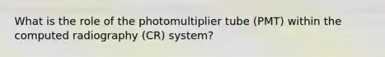 What is the role of the photomultiplier tube (PMT) within the computed radiography (CR) system?