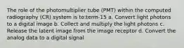 The role of the photomultiplier tube (PMT) within the computed radiography (CR) system is to:term-15 a. Convert light photons to a digital image b. Collect and multiply the light photons c. Release the latent image from the image receptor d. Convert the analog data to a digital signal