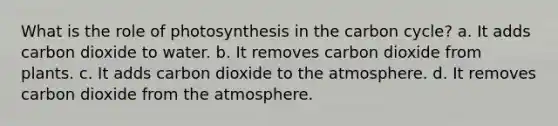 What is the role of photosynthesis in the carbon cycle? a. It adds carbon dioxide to water. b. It removes carbon dioxide from plants. c. It adds carbon dioxide to the atmosphere. d. It removes carbon dioxide from the atmosphere.