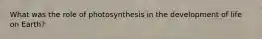 What was the role of photosynthesis in the development of life on Earth?