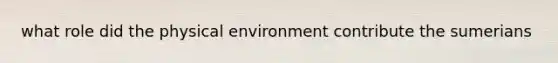 what role did the physical environment contribute the sumerians