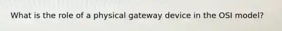 What is the role of a physical gateway device in the OSI model?