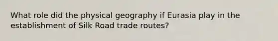 What role did the physical geography if Eurasia play in the establishment of Silk Road trade routes?