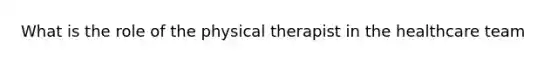 What is the role of the physical therapist in the healthcare team