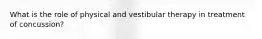 What is the role of physical and vestibular therapy in treatment of concussion?