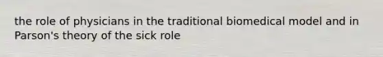 the role of physicians in the traditional biomedical model and in Parson's theory of the sick role