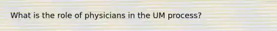 What is the role of physicians in the UM process?