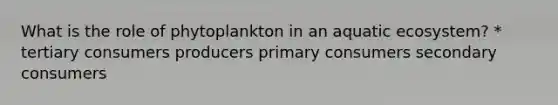 What is the role of phytoplankton in an aquatic ecosystem? * tertiary consumers producers primary consumers secondary consumers