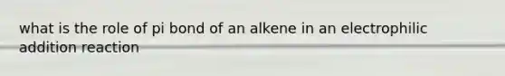 what is the role of pi bond of an alkene in an electrophilic addition reaction