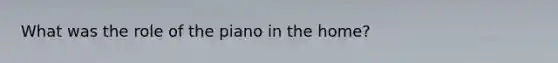 What was the role of the piano in the home?