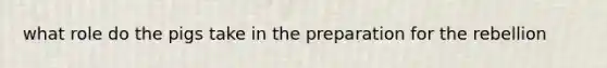 what role do the pigs take in the preparation for the rebellion