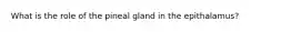 What is the role of the pineal gland in the epithalamus?