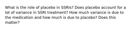 What is the role of placebo in SSRIs? Does placebo account for a lot of variance in SSRI treatment? How much variance is due to the medication and how much is due to placebo? Does this matter?