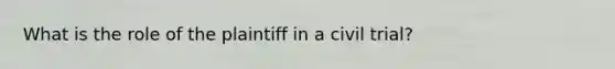 What is the role of the plaintiff in a civil trial?