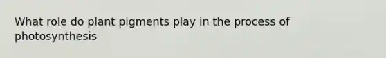 What role do plant pigments play in the <a href='https://www.questionai.com/knowledge/kZdL6DGYI4-process-of-photosynthesis' class='anchor-knowledge'>process of photosynthesis</a>