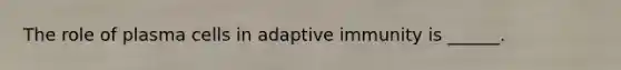 The role of plasma cells in adaptive immunity is ______.