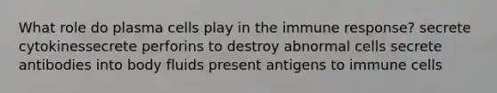 What role do plasma cells play in the immune response? secrete cytokinessecrete perforins to destroy abnormal cells secrete antibodies into body fluids present antigens to immune cells