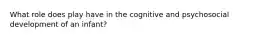 What role does play have in the cognitive and psychosocial development of an infant?