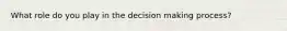 What role do you play in the decision making process?