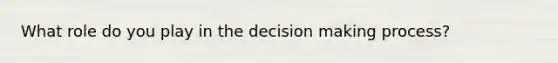 What role do you play in the decision making process?