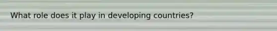 What role does it play in developing countries?