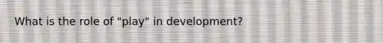 What is the role of "play" in development?