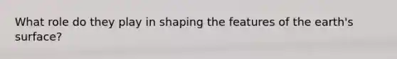 What role do they play in shaping the features of the earth's surface?