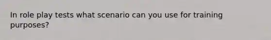 In role play tests what scenario can you use for training purposes?