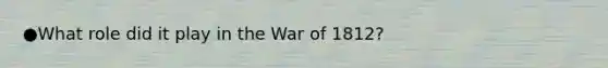 ●What role did it play in the War of 1812?