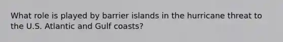 What role is played by barrier islands in the hurricane threat to the U.S. Atlantic and Gulf coasts?