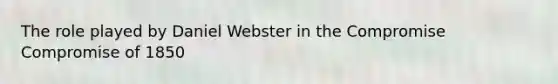 The role played by Daniel Webster in the Compromise Compromise of 1850