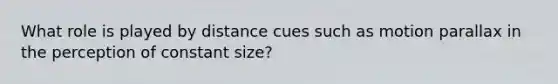 What role is played by distance cues such as motion parallax in the perception of constant size?