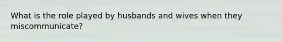 What is the role played by husbands and wives when they miscommunicate?