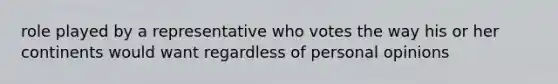 role played by a representative who votes the way his or her continents would want regardless of personal opinions