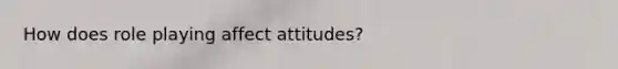 How does role playing affect attitudes?