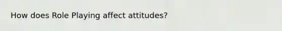 How does Role Playing affect attitudes?